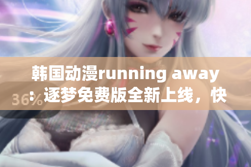 韩国动漫running away：逐梦免费版全新上线，快来一睹为快！