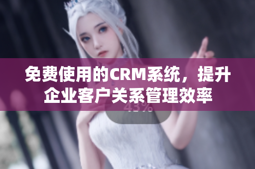 免费使用的CRM系统，提升企业客户关系管理效率