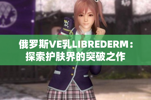 俄罗斯VE乳LIBREDERM：探索护肤界的突破之作