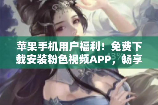 苹果手机用户福利！免费下载安装粉色视频APP，畅享无限精彩内容