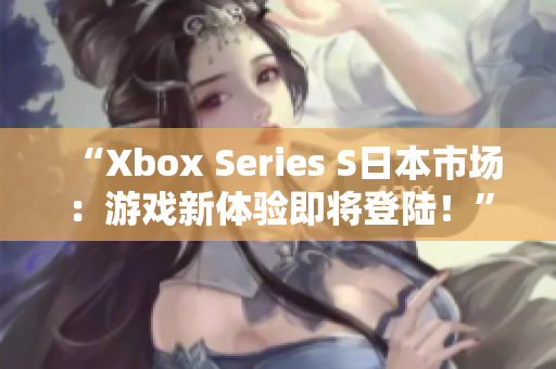 “Xbox Series S日本市场：游戏新体验即将登陆！”