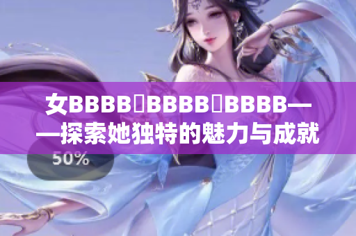 女BBBB槡BBBB槡BBBB——探索她独特的魅力与成就