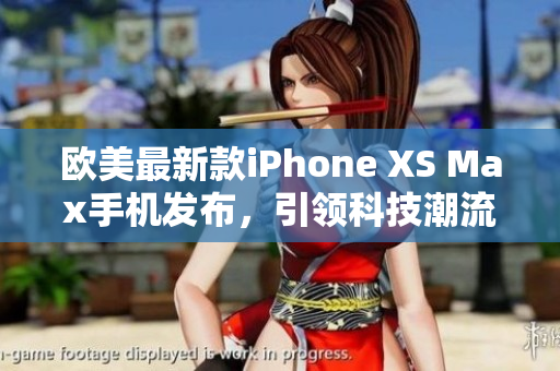 欧美最新款iPhone XS Max手机发布，引领科技潮流