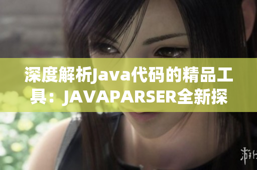 深度解析Java代码的精品工具：JAVAPARSER全新探索