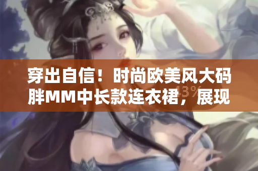 穿出自信！时尚欧美风大码胖MM中长款连衣裙，展现迷人曲线与个性风采