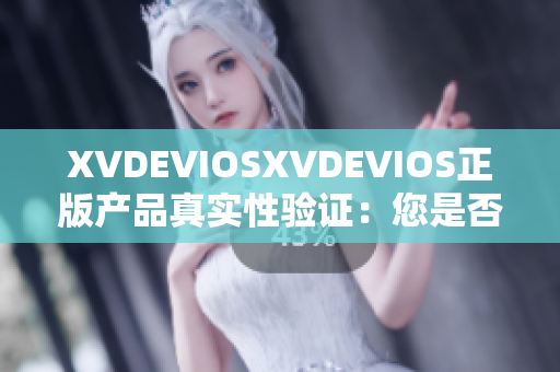 XVDEVIOSXVDEVIOS正版产品真实性验证：您是否拥有正品？