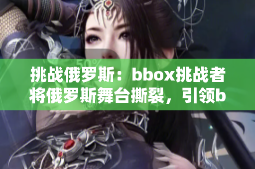 挑战俄罗斯：bbox挑战者将俄罗斯舞台撕裂，引领bass音浪新潮流