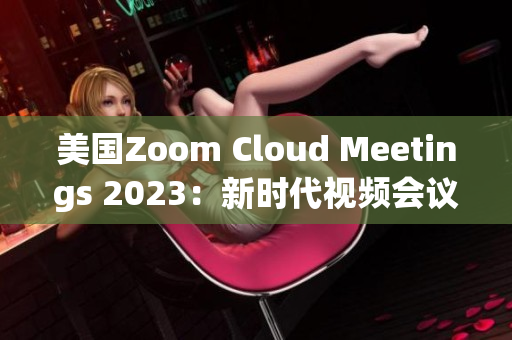 美国Zoom Cloud Meetings 2023：新时代视频会议的崛起