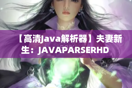 【高清Java解析器】夫妻新生：JAVAPARSERHD 