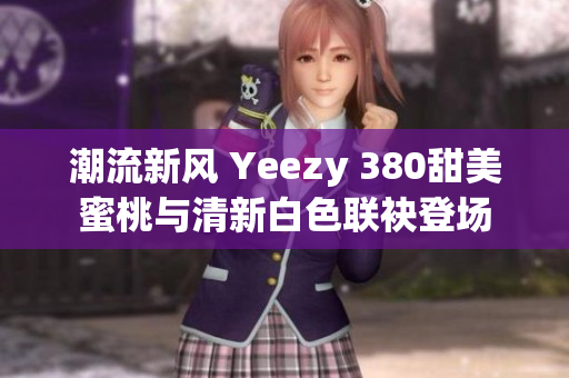 潮流新风 Yeezy 380甜美蜜桃与清新白色联袂登场