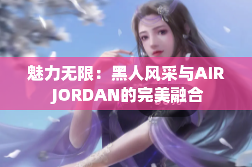 魅力无限：黑人风采与AIR JORDAN的完美融合