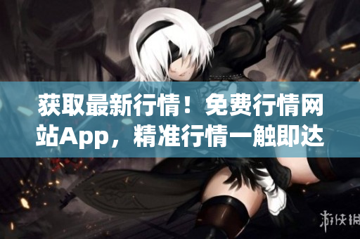 获取最新行情！免费行情网站App，精准行情一触即达。