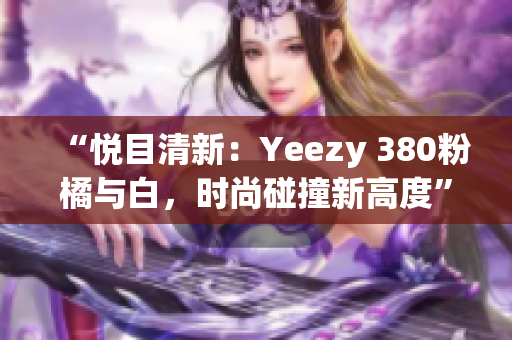 “悦目清新：Yeezy 380粉橘与白，时尚碰撞新高度”