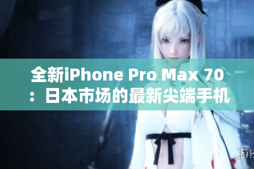 全新iPhone Pro Max 70：日本市场的最新尖端手机登场