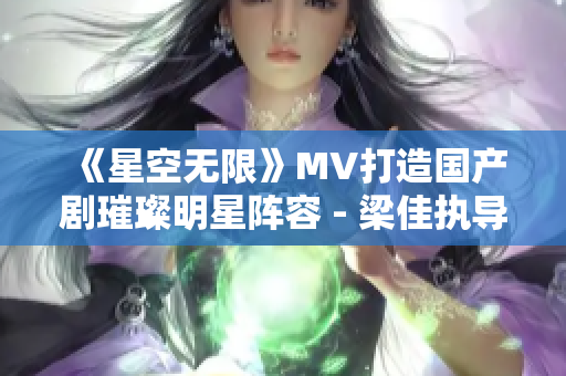 《星空无限》MV打造国产剧璀璨明星阵容 - 梁佳执导助力视觉盛宴