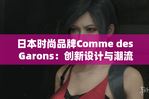 日本时尚品牌Comme des Garons：创新设计与潮流风向标