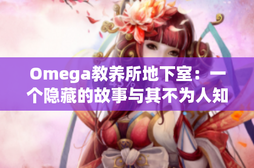 Omega教养所地下室：一个隐藏的故事与其不为人知的历史