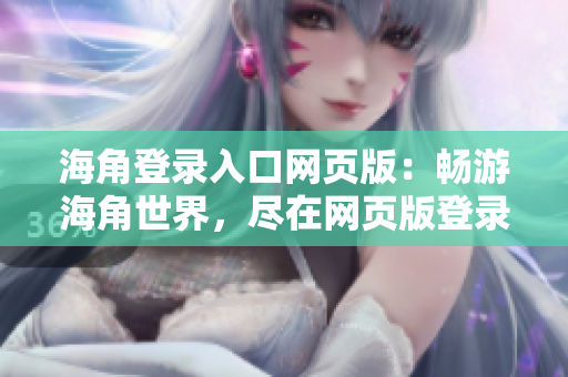 海角登录入口网页版：畅游海角世界，尽在网页版登录！