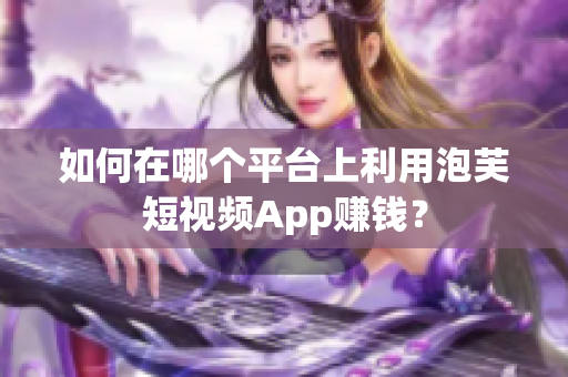 如何在哪个平台上利用泡芙短视频App赚钱？