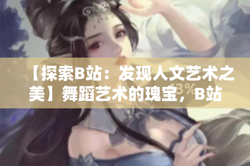 【探索B站：发现人文艺术之美】舞蹈艺术的瑰宝，B站大推荐