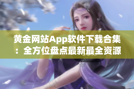 黄金网站App软件下载合集：全方位盘点最新最全资源