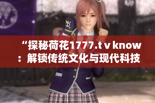 “探秘荷花1777.tⅴknow：解锁传统文化与现代科技的奇妙交融！”