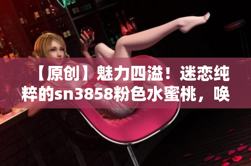 【原创】魅力四溢！迷恋纯粹的sn3858粉色水蜜桃，唤醒双唇的幻想世界！