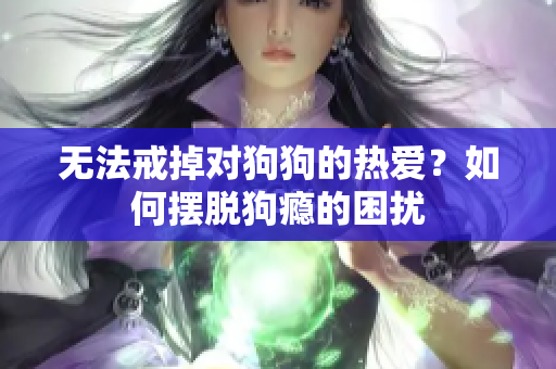 无法戒掉对狗狗的热爱？如何摆脱狗瘾的困扰