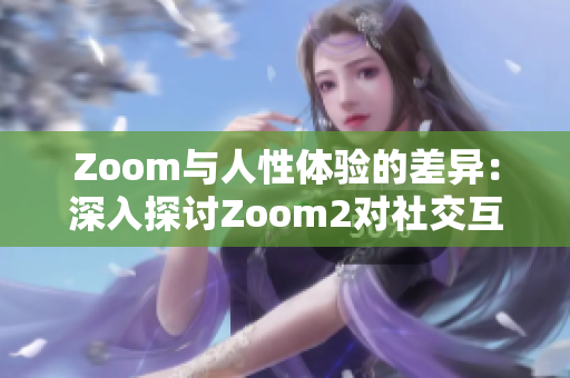 Zoom与人性体验的差异：深入探讨Zoom2对社交互动的影响