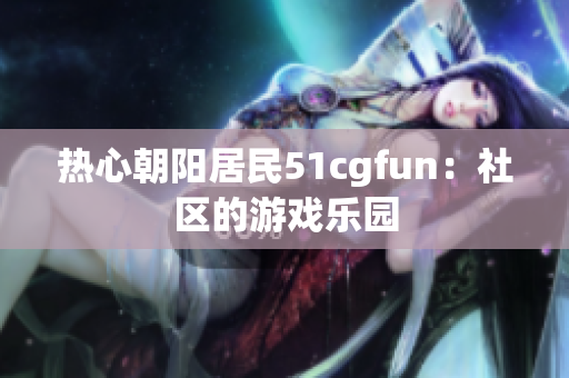 热心朝阳居民51cgfun：社区的游戏乐园