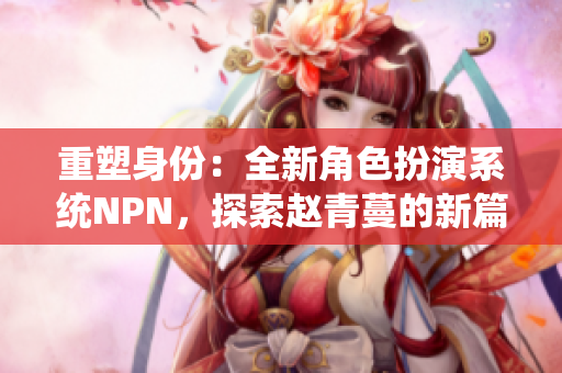 重塑身份：全新角色扮演系统NPN，探索赵青蔓的新篇章