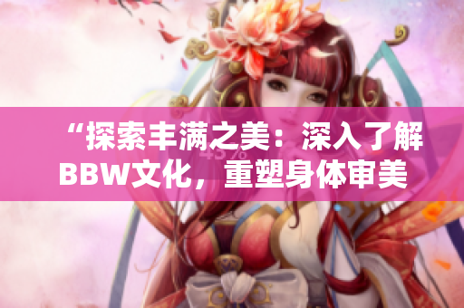 “探索丰满之美：深入了解BBW文化，重塑身体审美观”