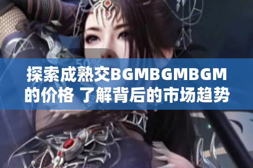 探索成熟交BGMBGMBGM的价格 了解背后的市场趋势和变化