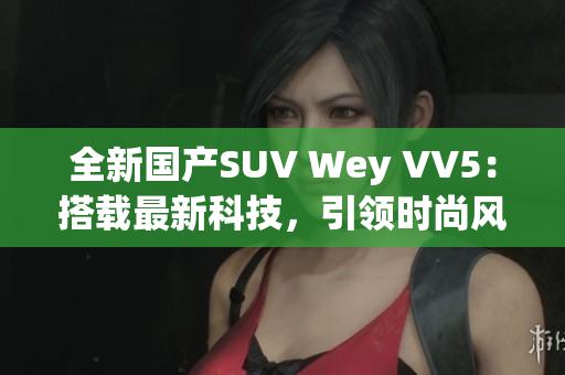 全新国产SUV Wey VV5：搭载最新科技，引领时尚风潮