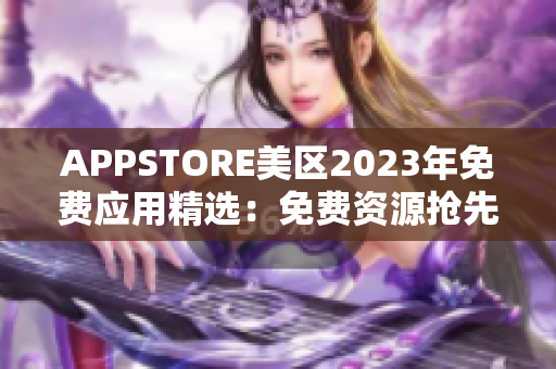 APPSTORE美区2023年免费应用精选：免费资源抢先体验