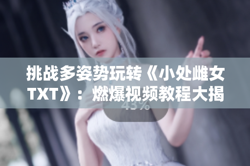 挑战多姿势玩转《小处雌女TXT》：燃爆视频教程大揭秘！