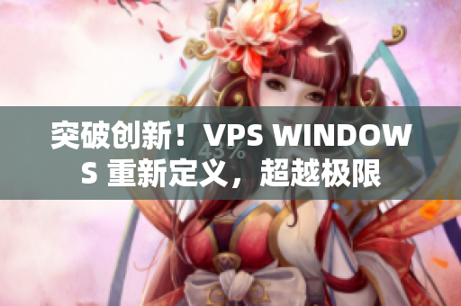 突破创新！VPS WINDOWS 重新定义，超越极限