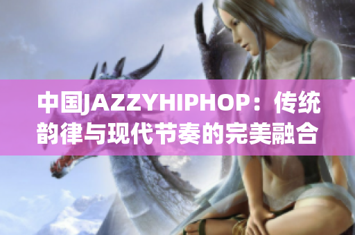 中国JAZZYHIPHOP：传统韵律与现代节奏的完美融合