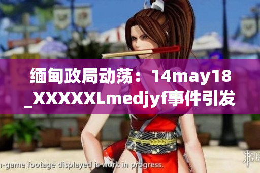 缅甸政局动荡：14may18_XXXXXLmedjyf事件引发深刻反思与全球关注