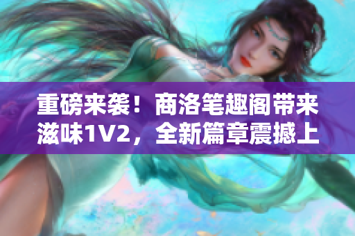 重磅来袭！商洛笔趣阁带来滋味1V2，全新篇章震撼上线！