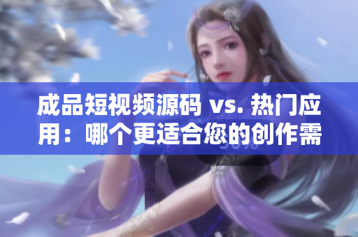 成品短视频源码 vs. 热门应用：哪个更适合您的创作需求？