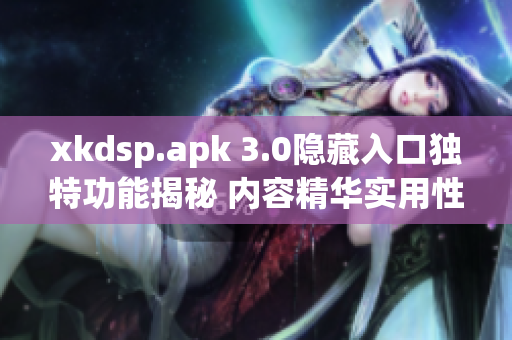 xkdsp.apk 3.0隐藏入口独特功能揭秘 内容精华实用性强