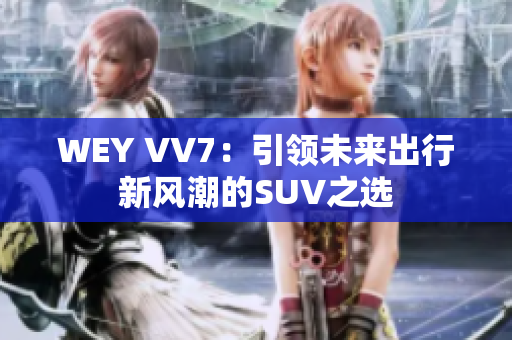 WEY VV7：引领未来出行新风潮的SUV之选