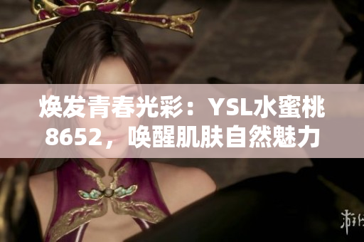 焕发青春光彩：YSL水蜜桃8652，唤醒肌肤自然魅力