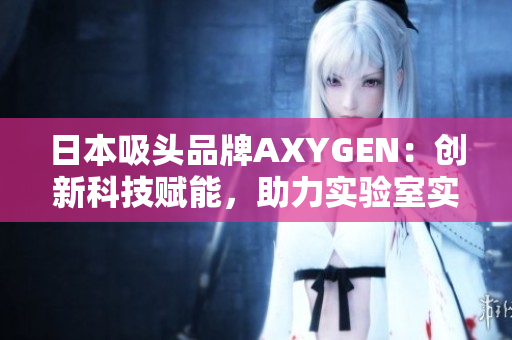 日本吸头品牌AXYGEN：创新科技赋能，助力实验室实现精准操作与高效结果