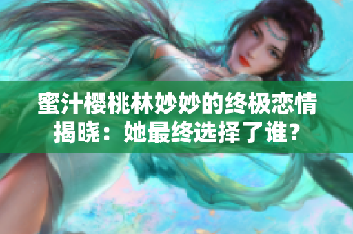 蜜汁樱桃林妙妙的终极恋情揭晓：她最终选择了谁？