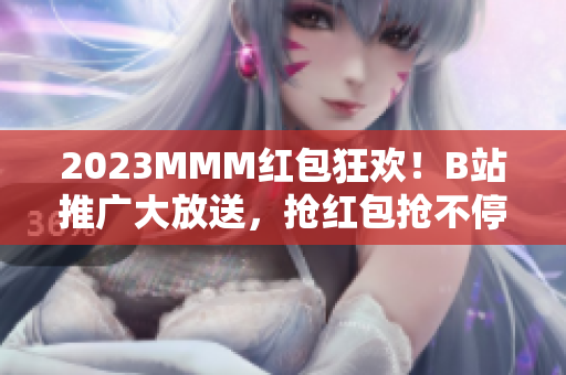 2023MMM红包狂欢！B站推广大放送，抢红包抢不停