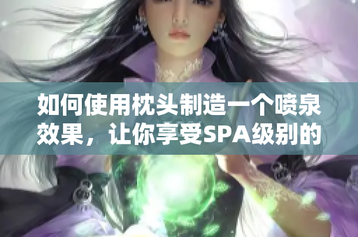 如何使用枕头制造一个喷泉效果，让你享受SPA级别的舒适体验