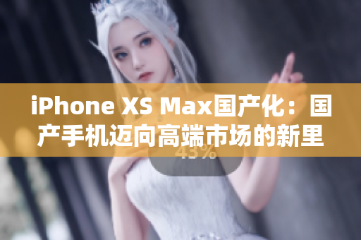 iPhone XS Max国产化：国产手机迈向高端市场的新里程碑