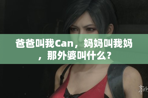 爸爸叫我Can，妈妈叫我妈，那外婆叫什么？